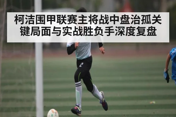 柯洁围甲联赛主将战中盘治孤关键局面与实战胜负手深度复盘
